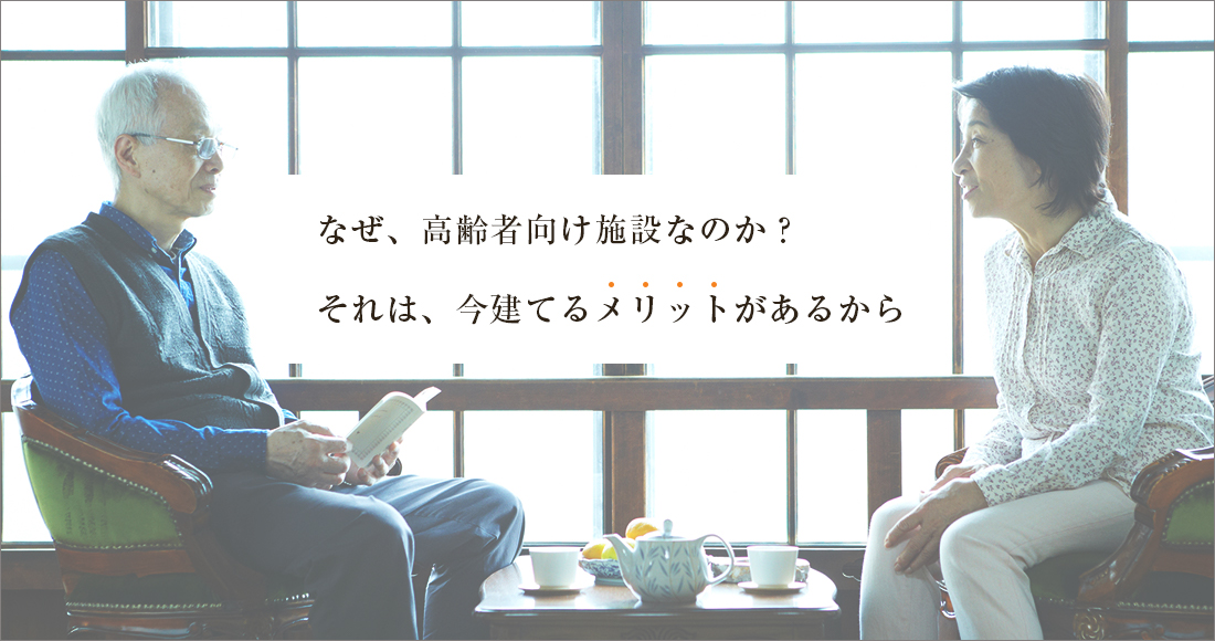 なぜ、高齢者向け施設なのか？ それは、今建てるメリットがあるから