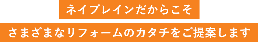 ネイブレインだからこそ さまざまなリフォームのカタチをご提案します