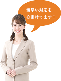 素早い対応を 心掛けています!